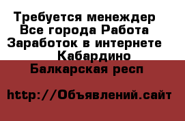 Требуется менеждер - Все города Работа » Заработок в интернете   . Кабардино-Балкарская респ.